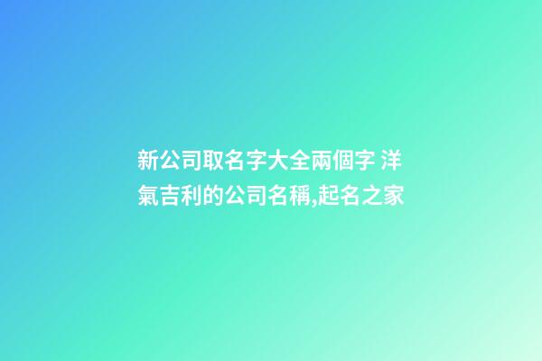 新公司取名字大全兩個字 洋氣吉利的公司名稱,起名之家-第1張-公司起名-玄機派